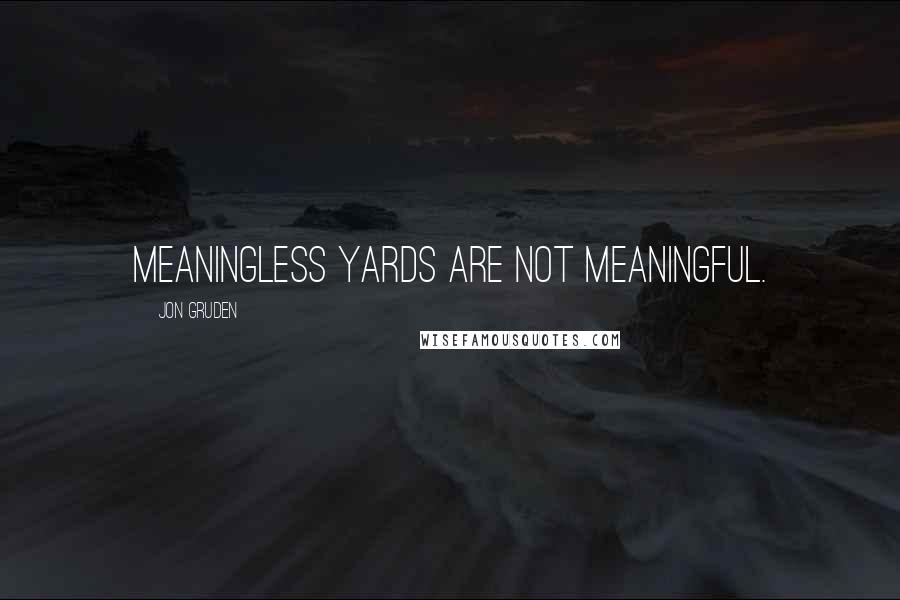 Jon Gruden Quotes: Meaningless yards are not meaningful.