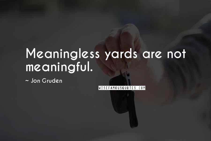 Jon Gruden Quotes: Meaningless yards are not meaningful.