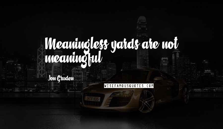 Jon Gruden Quotes: Meaningless yards are not meaningful.