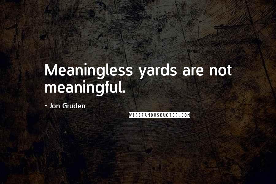 Jon Gruden Quotes: Meaningless yards are not meaningful.