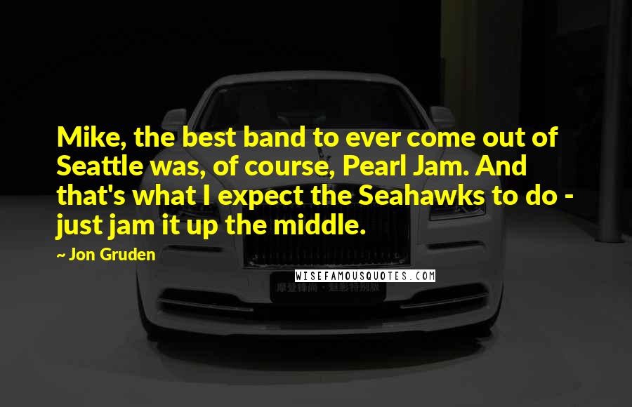 Jon Gruden Quotes: Mike, the best band to ever come out of Seattle was, of course, Pearl Jam. And that's what I expect the Seahawks to do - just jam it up the middle.