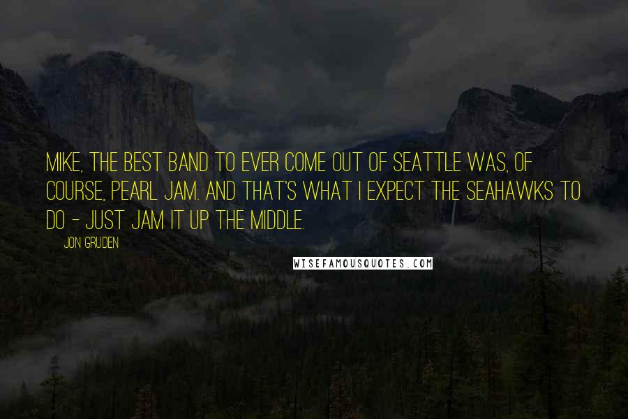 Jon Gruden Quotes: Mike, the best band to ever come out of Seattle was, of course, Pearl Jam. And that's what I expect the Seahawks to do - just jam it up the middle.