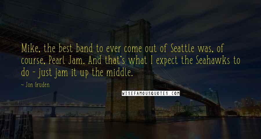 Jon Gruden Quotes: Mike, the best band to ever come out of Seattle was, of course, Pearl Jam. And that's what I expect the Seahawks to do - just jam it up the middle.
