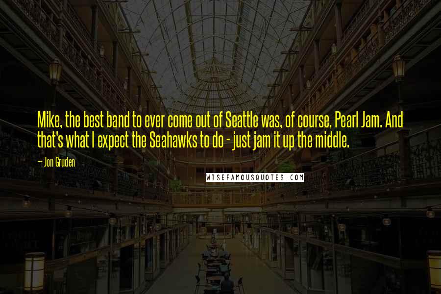 Jon Gruden Quotes: Mike, the best band to ever come out of Seattle was, of course, Pearl Jam. And that's what I expect the Seahawks to do - just jam it up the middle.
