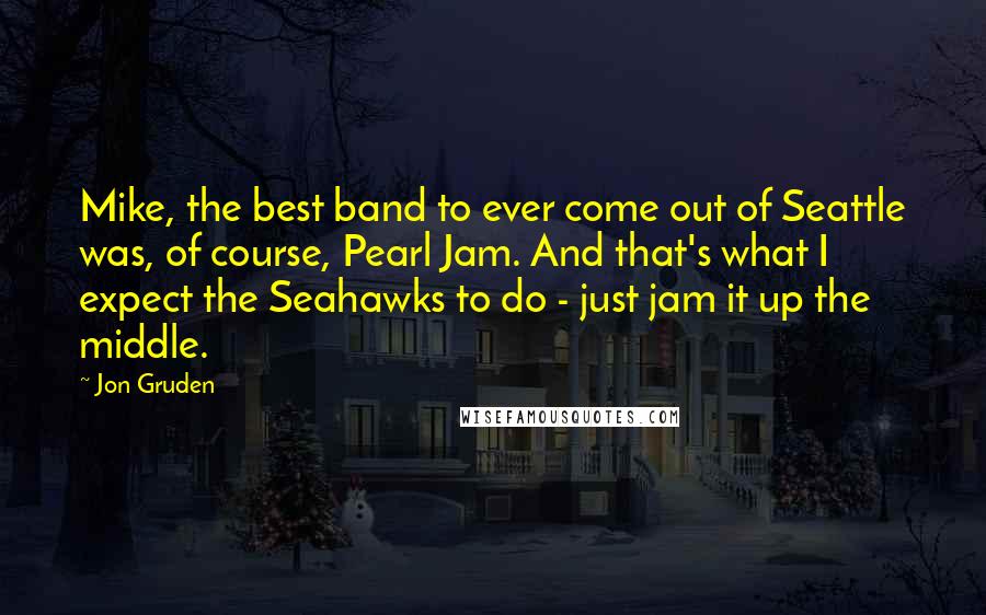 Jon Gruden Quotes: Mike, the best band to ever come out of Seattle was, of course, Pearl Jam. And that's what I expect the Seahawks to do - just jam it up the middle.