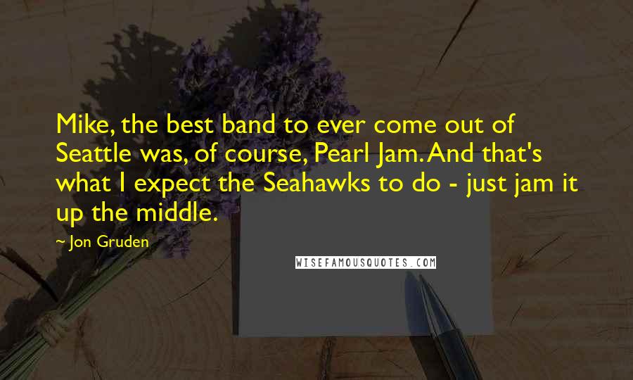 Jon Gruden Quotes: Mike, the best band to ever come out of Seattle was, of course, Pearl Jam. And that's what I expect the Seahawks to do - just jam it up the middle.