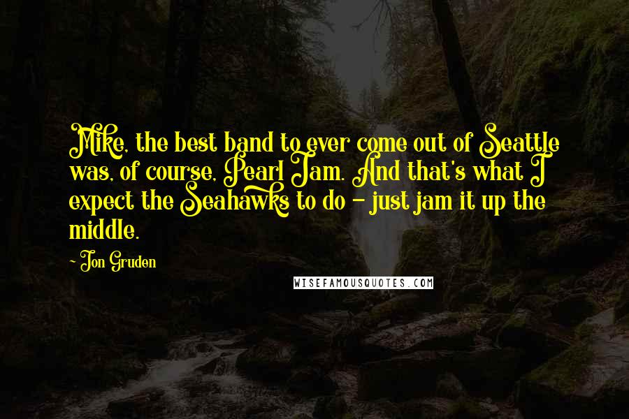 Jon Gruden Quotes: Mike, the best band to ever come out of Seattle was, of course, Pearl Jam. And that's what I expect the Seahawks to do - just jam it up the middle.