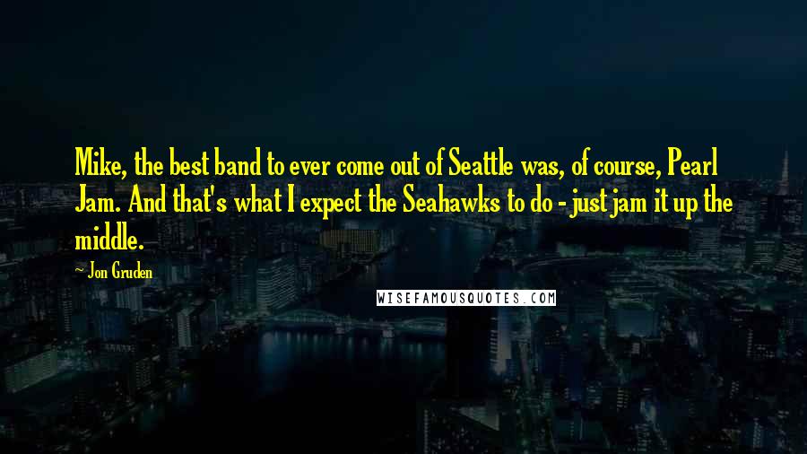 Jon Gruden Quotes: Mike, the best band to ever come out of Seattle was, of course, Pearl Jam. And that's what I expect the Seahawks to do - just jam it up the middle.