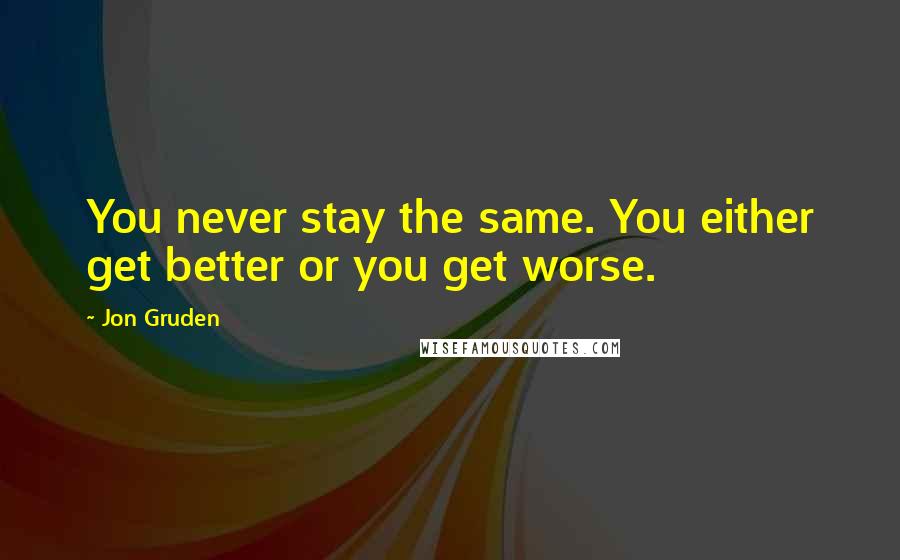Jon Gruden Quotes: You never stay the same. You either get better or you get worse.