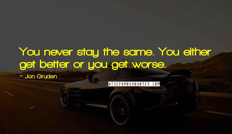 Jon Gruden Quotes: You never stay the same. You either get better or you get worse.