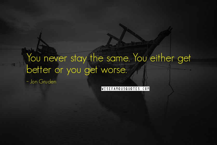 Jon Gruden Quotes: You never stay the same. You either get better or you get worse.