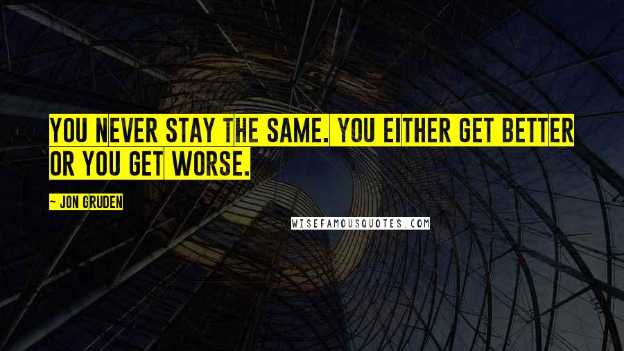 Jon Gruden Quotes: You never stay the same. You either get better or you get worse.