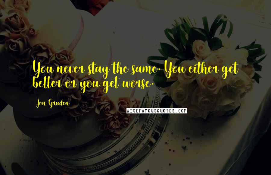 Jon Gruden Quotes: You never stay the same. You either get better or you get worse.