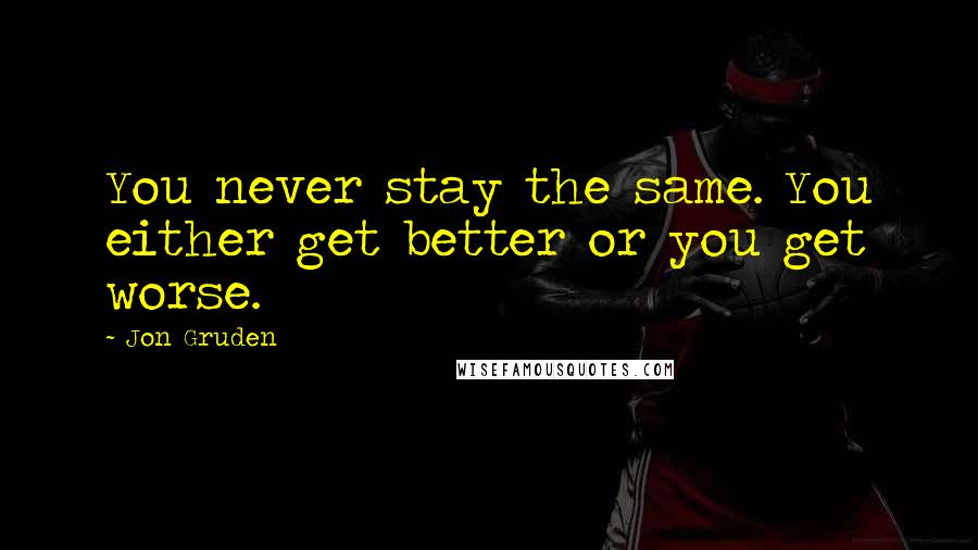 Jon Gruden Quotes: You never stay the same. You either get better or you get worse.