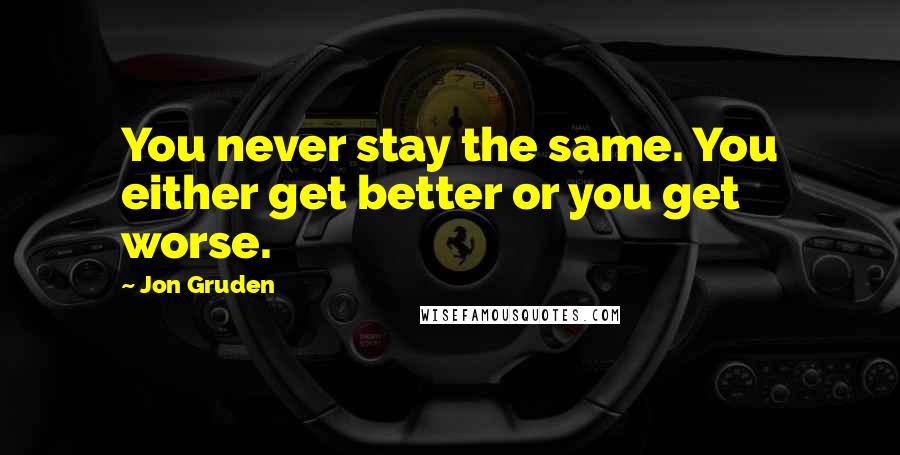 Jon Gruden Quotes: You never stay the same. You either get better or you get worse.