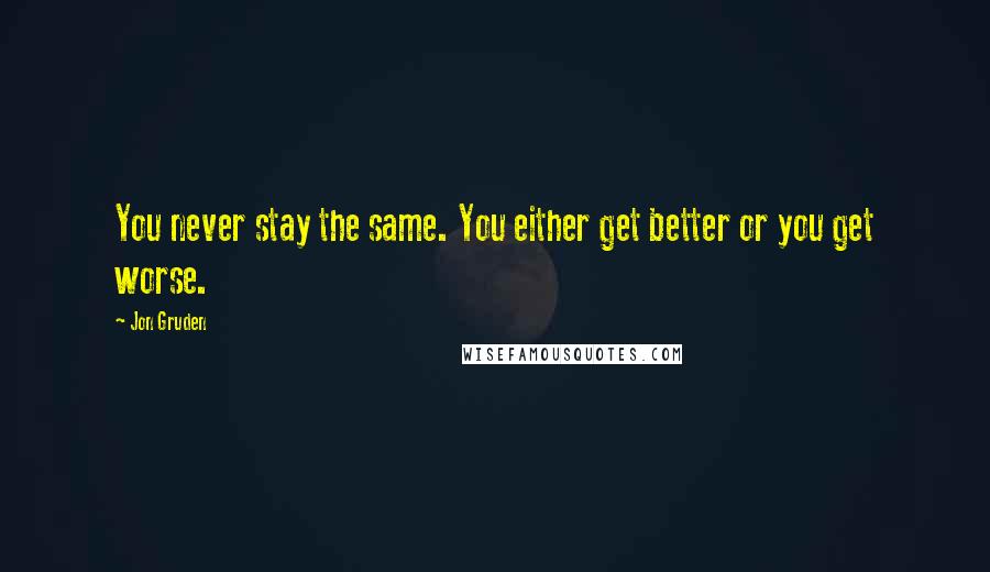 Jon Gruden Quotes: You never stay the same. You either get better or you get worse.