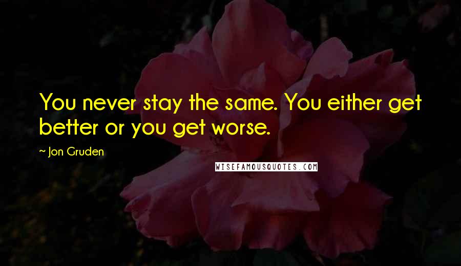 Jon Gruden Quotes: You never stay the same. You either get better or you get worse.