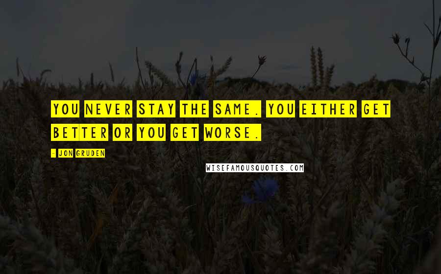 Jon Gruden Quotes: You never stay the same. You either get better or you get worse.