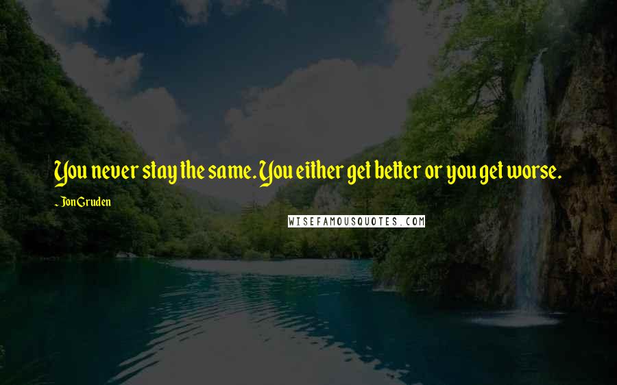 Jon Gruden Quotes: You never stay the same. You either get better or you get worse.