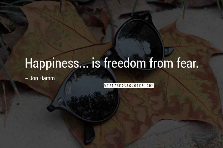 Jon Hamm Quotes: Happiness... is freedom from fear.