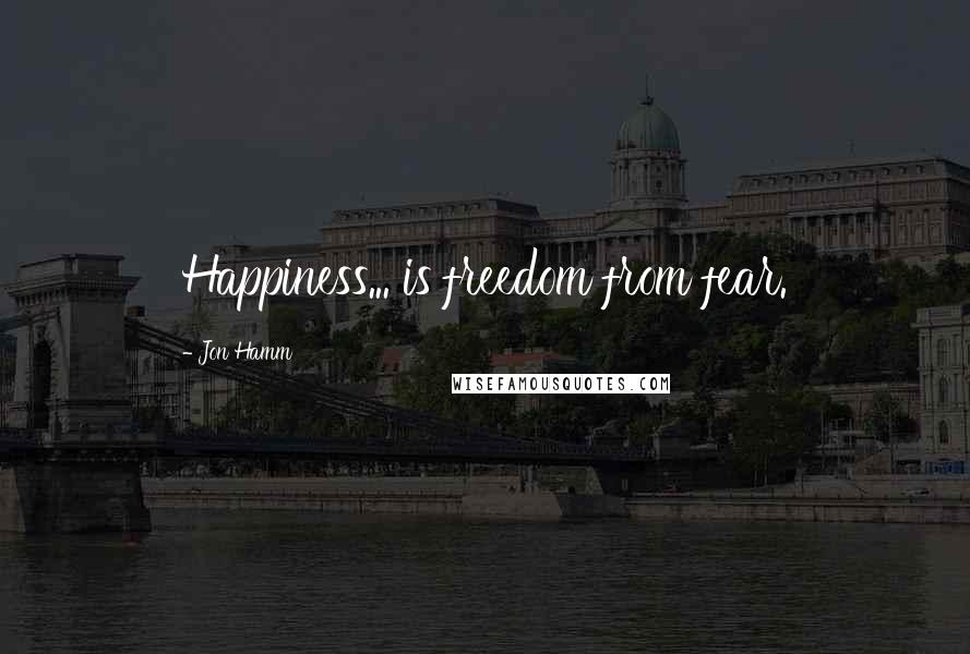 Jon Hamm Quotes: Happiness... is freedom from fear.