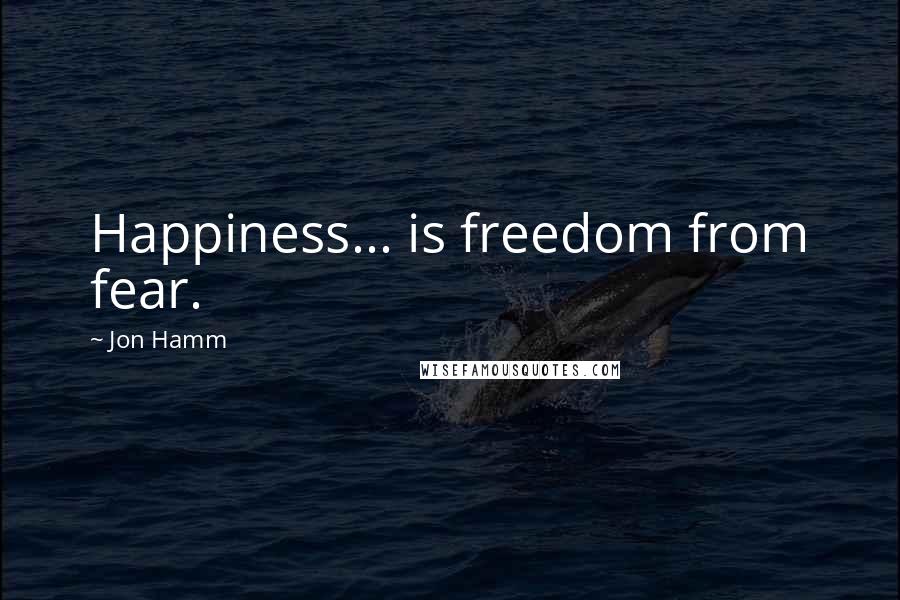 Jon Hamm Quotes: Happiness... is freedom from fear.