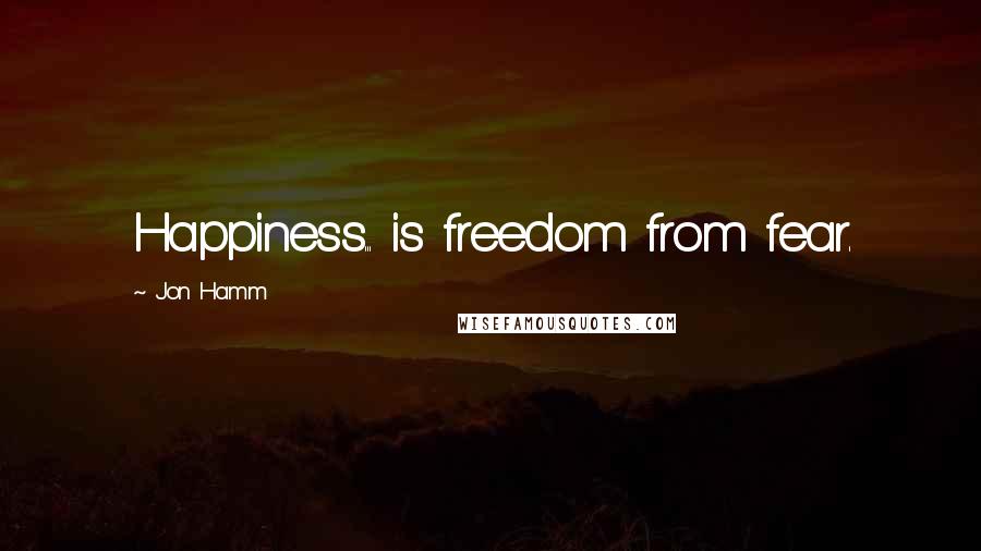 Jon Hamm Quotes: Happiness... is freedom from fear.