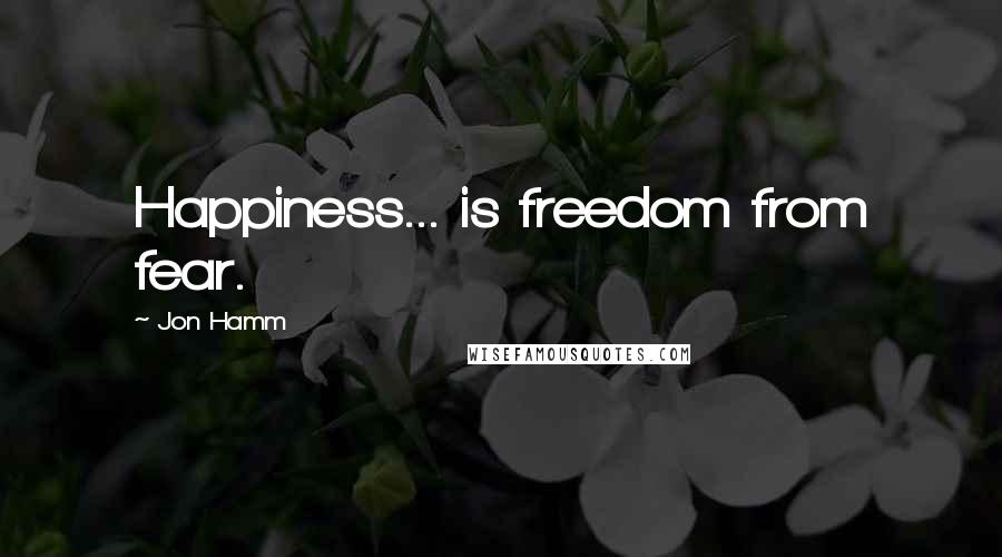 Jon Hamm Quotes: Happiness... is freedom from fear.