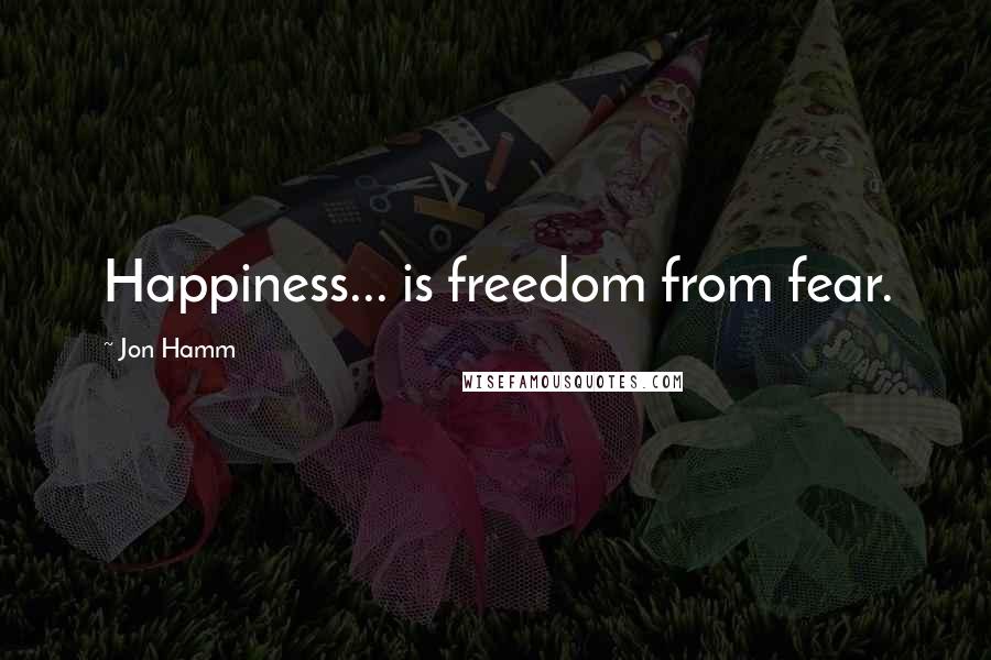 Jon Hamm Quotes: Happiness... is freedom from fear.