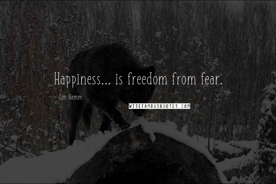 Jon Hamm Quotes: Happiness... is freedom from fear.