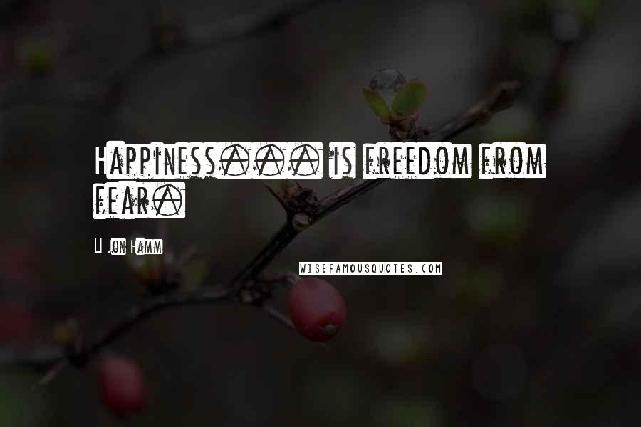 Jon Hamm Quotes: Happiness... is freedom from fear.