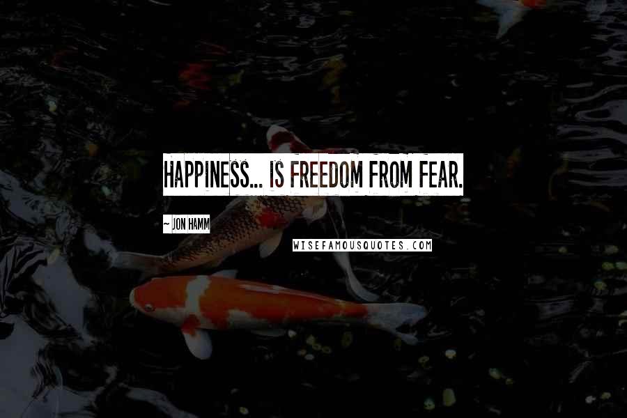 Jon Hamm Quotes: Happiness... is freedom from fear.