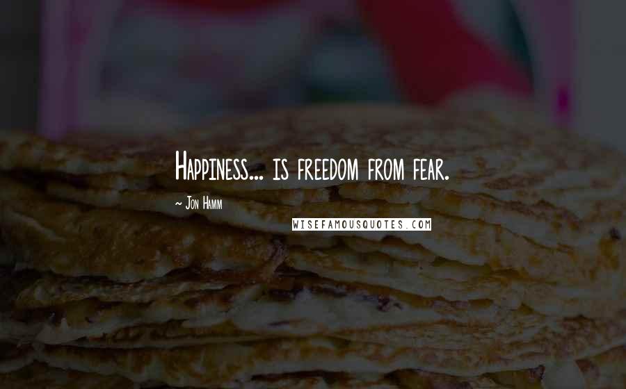 Jon Hamm Quotes: Happiness... is freedom from fear.