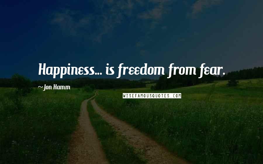 Jon Hamm Quotes: Happiness... is freedom from fear.