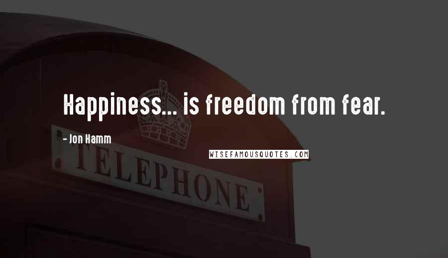 Jon Hamm Quotes: Happiness... is freedom from fear.