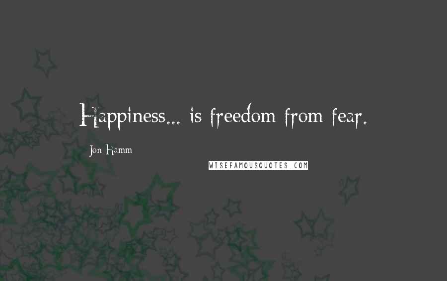 Jon Hamm Quotes: Happiness... is freedom from fear.