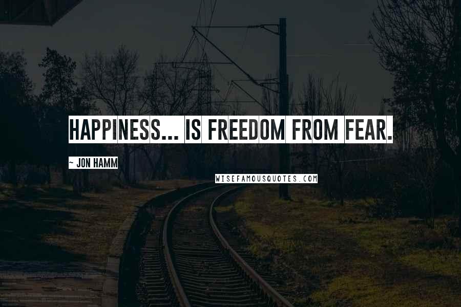Jon Hamm Quotes: Happiness... is freedom from fear.