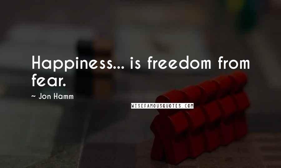 Jon Hamm Quotes: Happiness... is freedom from fear.