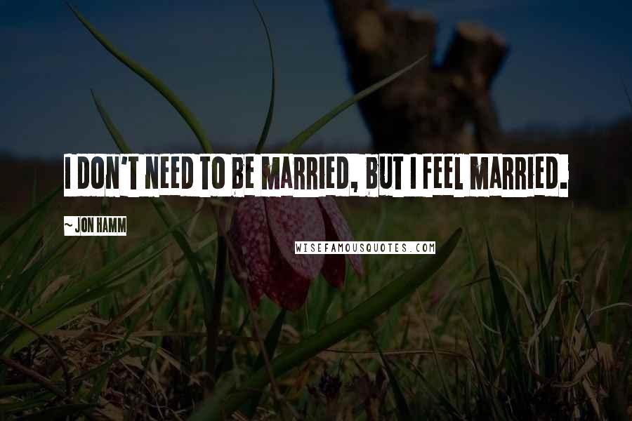 Jon Hamm Quotes: I don't need to be married, but I feel married.