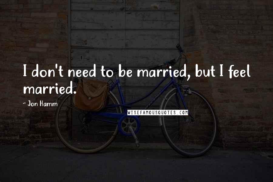 Jon Hamm Quotes: I don't need to be married, but I feel married.