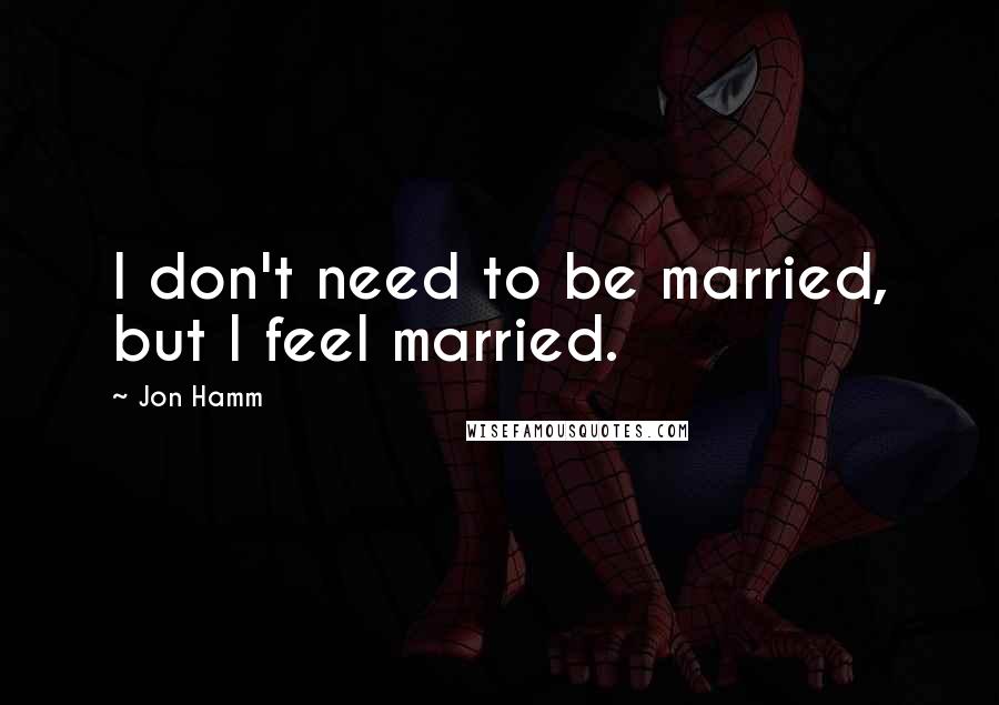 Jon Hamm Quotes: I don't need to be married, but I feel married.