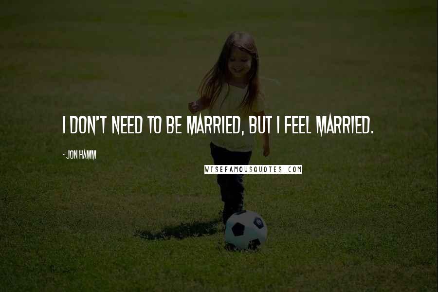 Jon Hamm Quotes: I don't need to be married, but I feel married.