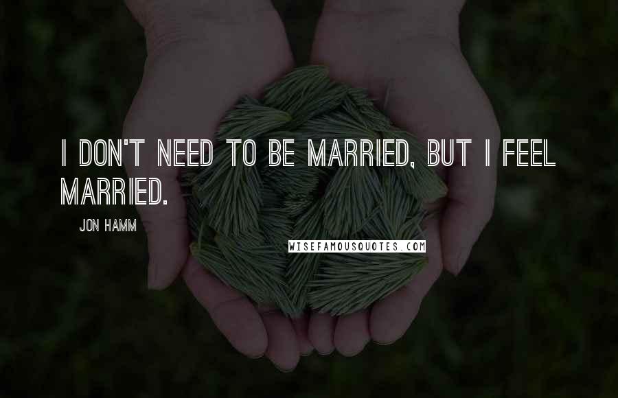 Jon Hamm Quotes: I don't need to be married, but I feel married.