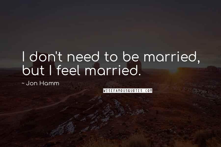 Jon Hamm Quotes: I don't need to be married, but I feel married.