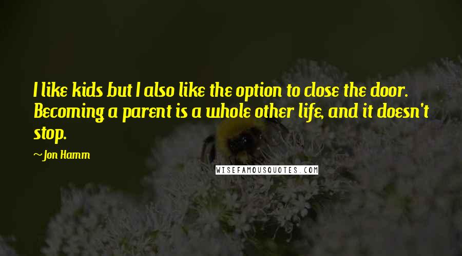 Jon Hamm Quotes: I like kids but I also like the option to close the door. Becoming a parent is a whole other life, and it doesn't stop.