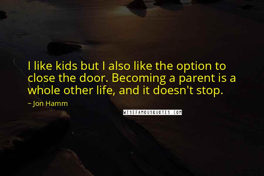 Jon Hamm Quotes: I like kids but I also like the option to close the door. Becoming a parent is a whole other life, and it doesn't stop.