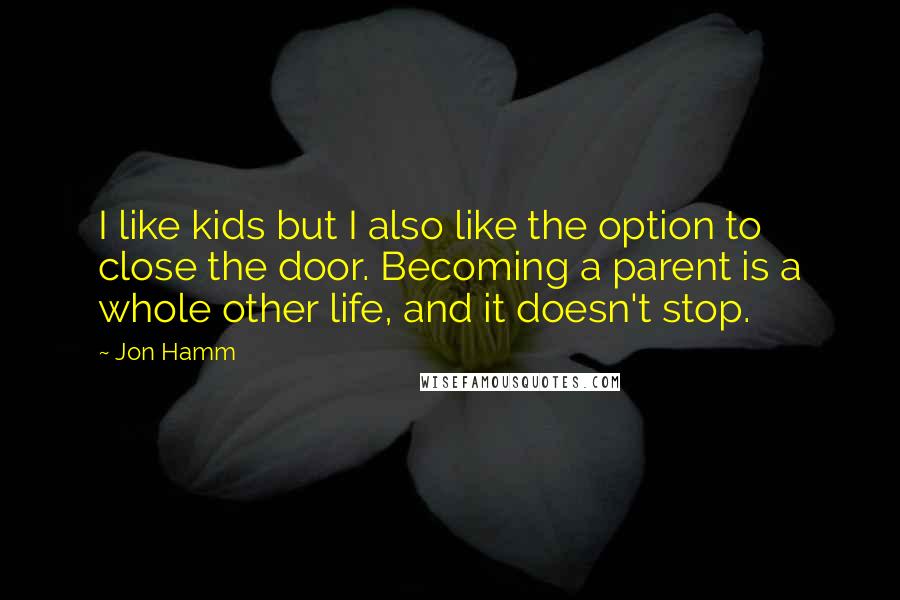 Jon Hamm Quotes: I like kids but I also like the option to close the door. Becoming a parent is a whole other life, and it doesn't stop.