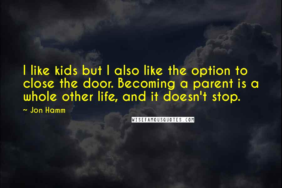 Jon Hamm Quotes: I like kids but I also like the option to close the door. Becoming a parent is a whole other life, and it doesn't stop.