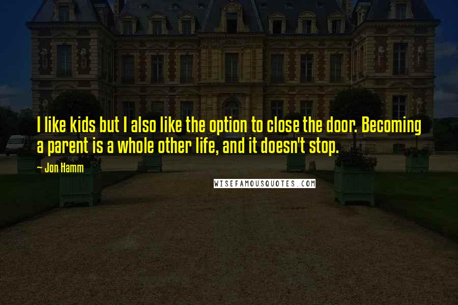 Jon Hamm Quotes: I like kids but I also like the option to close the door. Becoming a parent is a whole other life, and it doesn't stop.