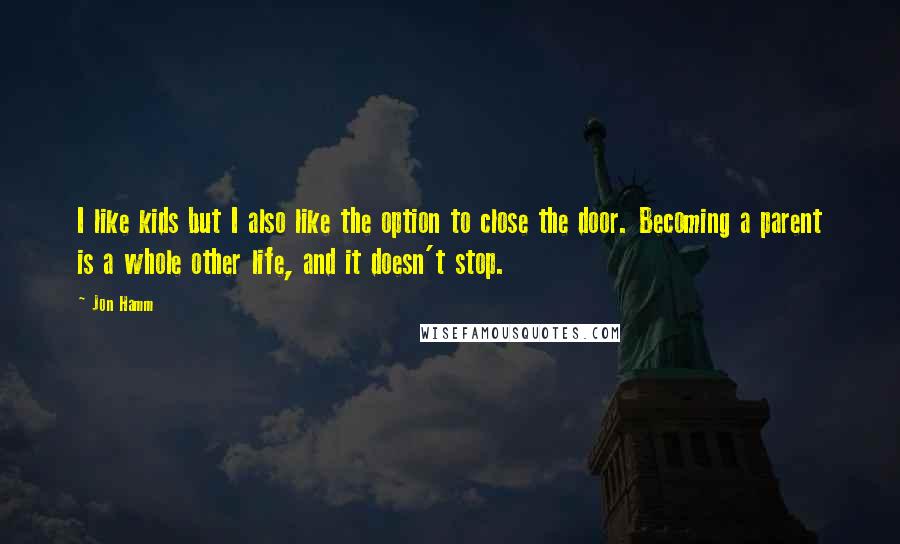 Jon Hamm Quotes: I like kids but I also like the option to close the door. Becoming a parent is a whole other life, and it doesn't stop.